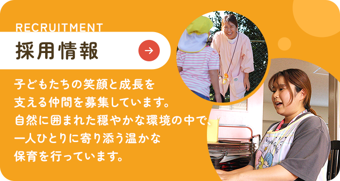 採用情報 子どもたちの笑顔と成長を支える仲間を募集しています。 自然に囲まれた穏やかな環境の中で、一人ひとりに寄り添う温かな保育を行っています。